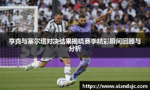 亨克与塞尔塔对决结果揭晓赛季精彩瞬间回顾与分析