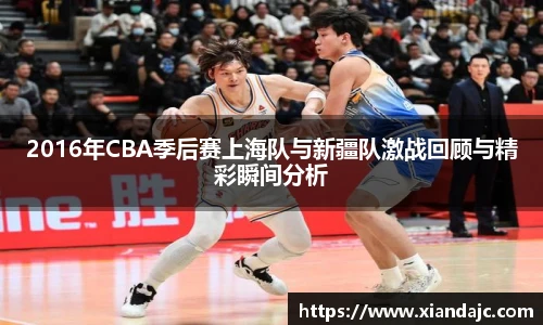 2016年CBA季后赛上海队与新疆队激战回顾与精彩瞬间分析