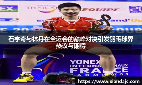 石宇奇与林丹在全运会的巅峰对决引发羽毛球界热议与期待