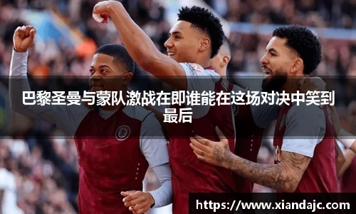 巴黎圣曼与蒙队激战在即谁能在这场对决中笑到最后