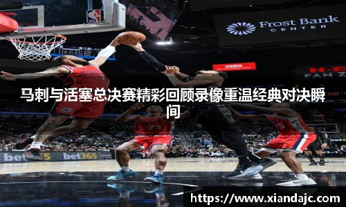 马刺与活塞总决赛精彩回顾录像重温经典对决瞬间