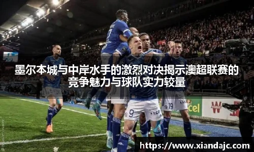 墨尔本城与中岸水手的激烈对决揭示澳超联赛的竞争魅力与球队实力较量