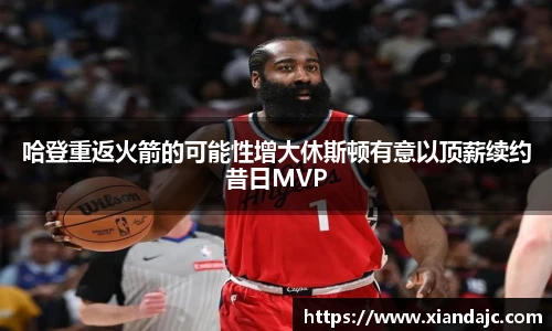 哈登重返火箭的可能性增大休斯顿有意以顶薪续约昔日MVP