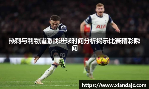 热刺与利物浦激战进球时间分析揭示比赛精彩瞬间